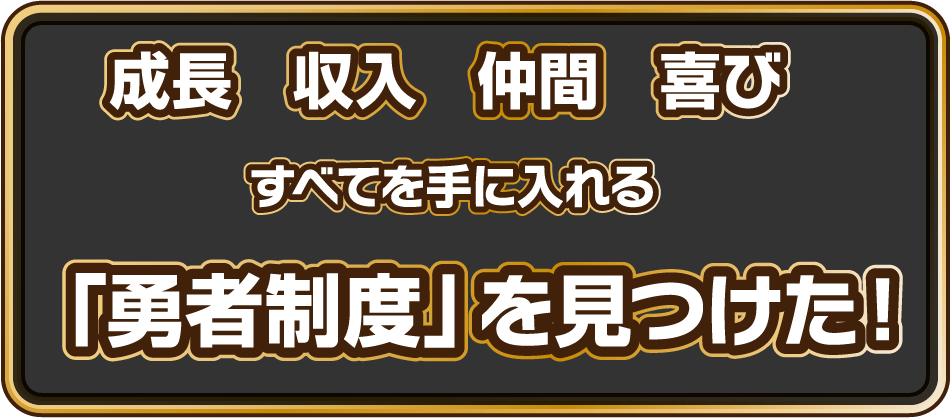 成長 収入 仲間 喜び すべてを手にいれる「勇者制度」を見つけた！